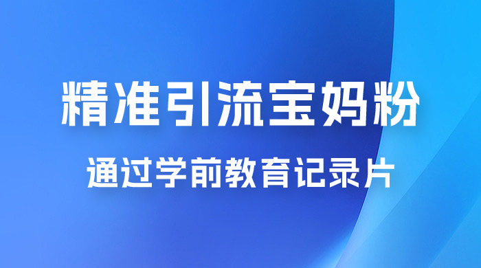 精准引流宝妈粉：通过学前教育记录片，单日最高变现 500+（附 900G 资料）-客创社 - 专注互联网轻资产创业及网络项目资源整合与分享客创社-免费且强大的项目分享网站！