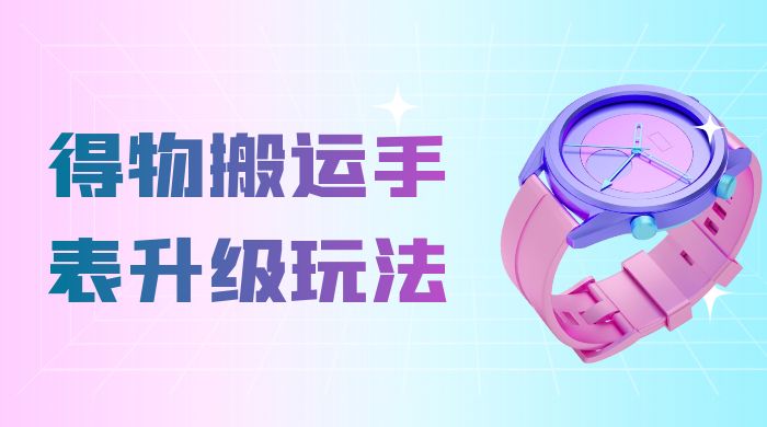 操作简单高回报，得物搬运手表升级玩法，一单 100~300 市场大-客创社 - 专注互联网轻资产创业及网络项目资源整合与分享客创社-免费且强大的项目分享网站！