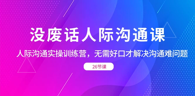 没废话人际沟通课，人际沟通实操训练营，无需好口才解决沟通难问题（共 26 节课）-客创社 - 专注互联网轻资产创业及网络项目资源整合与分享客创社-免费且强大的项目分享网站！
