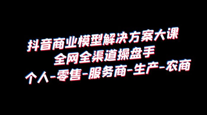 抖音商业模型解决方案大课：全网全渠道操盘手个人、零售、服务商、生产、农商-客创社 - 专注互联网轻资产创业及网络项目资源整合与分享客创社-免费且强大的项目分享网站！