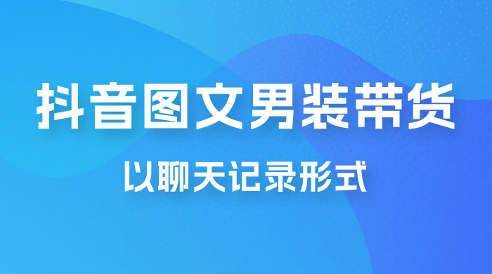 抖音图文男装带货新玩法：主以聊天记录形式，无脑操作轻松月入过万-客创社 - 专注互联网轻资产创业及网络项目资源整合与分享客创社-免费且强大的项目分享网站！