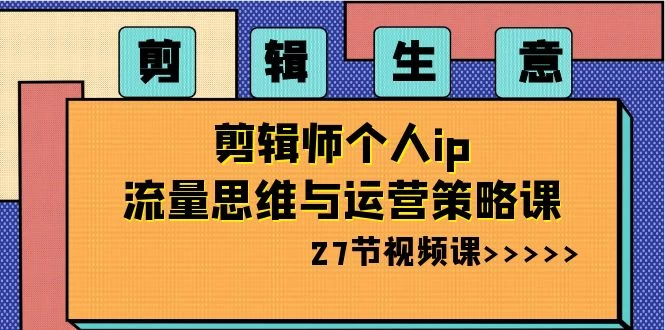 剪辑生意：剪辑师个人 IP 流量思维与运营策略课（共 27 节）-客创社 - 专注互联网轻资产创业及网络项目资源整合与分享客创社-免费且强大的项目分享网站！