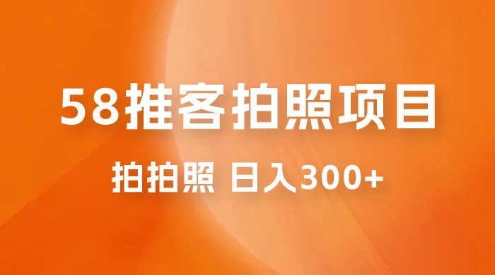 58 推客拍照项目：日入 300+，逛街顺便拍拍照，无需投资一部手机就可轻松完成-客创社 - 专注互联网轻资产创业及网络项目资源整合与分享客创社-免费且强大的项目分享网站！