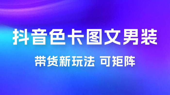 抖音色卡图文男装带货玩法：引爆流量，单号日入 500+，操作简单，可矩阵-客创社 - 专注互联网轻资产创业及网络项目资源整合与分享客创社-免费且强大的项目分享网站！