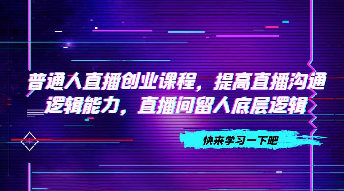 普通人直播创业课程，提高直播沟通逻辑能力，直播间留人底层逻辑（共 10 节）-客创社 - 专注互联网轻资产创业及网络项目资源整合与分享客创社-免费且强大的项目分享网站！