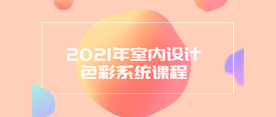 2021年室内设计色彩系统课程-客创社 - 专注互联网轻资产创业及网络项目资源整合与分享客创社-免费且强大的项目分享网站！