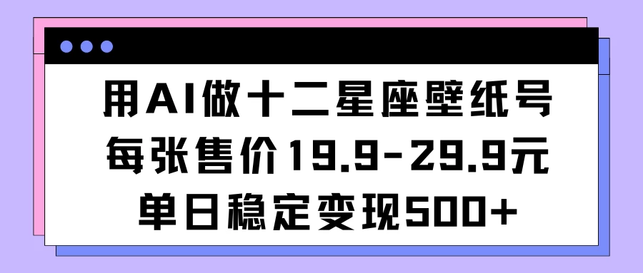 用AI做十二星座壁纸号每张售价19元单日变现500适合小白操作-客创社 - 专注互联网轻资产创业及网络项目资源整合与分享客创社-免费且强大的项目分享网站！