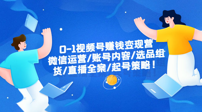 视频号赚钱变现营：微信运营、账号内容、选品组货、直播全案、起号策略-客创社 - 专注互联网轻资产创业及网络项目资源整合与分享客创社-免费且强大的项目分享网站！