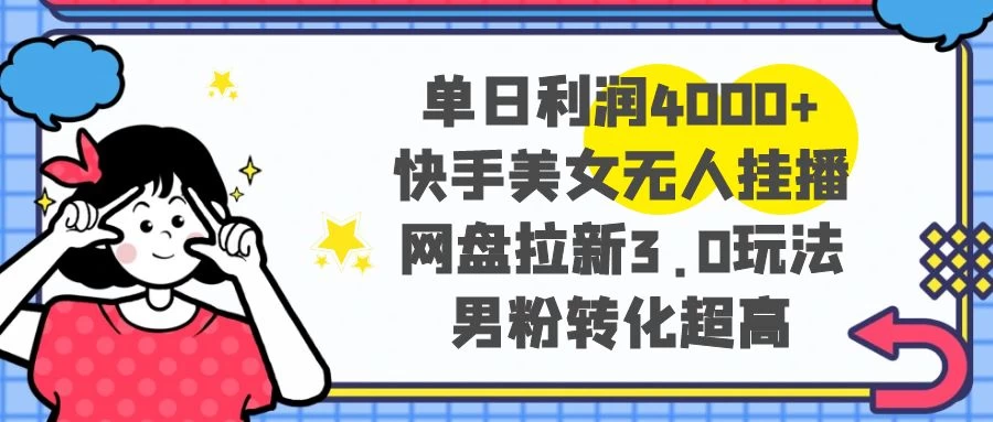 单日利润 4000+ 快手美女无人挂播，网盘拉新 3.0 玩法，男粉转化超高-客创社 - 专注互联网轻资产创业及网络项目资源整合与分享客创社-免费且强大的项目分享网站！