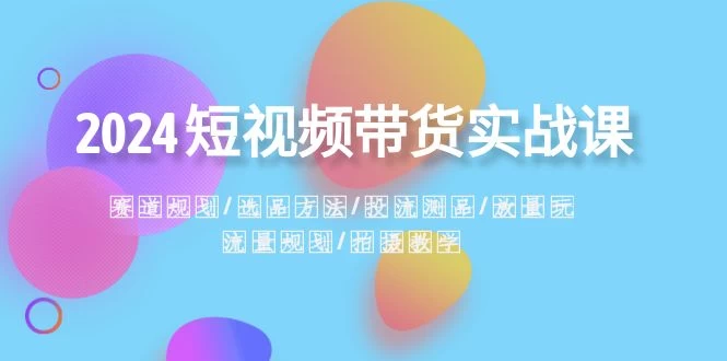 2024 短视频带货实战课：赛道规划、选品方法、投流测品、放量玩法、流量规划-客创社 - 专注互联网轻资产创业及网络项目资源整合与分享客创社-免费且强大的项目分享网站！