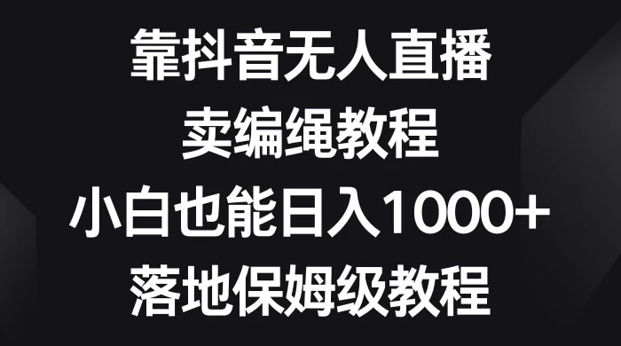 靠抖音无人直播，卖编绳教程，小白也能日入 1000+，落地保姆级教程-客创社 - 专注互联网轻资产创业及网络项目资源整合与分享客创社-免费且强大的项目分享网站！