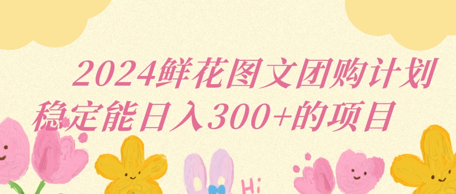 2024鲜花图文团购计划稳定能日入三位数-客创社 - 专注互联网轻资产创业及网络项目资源整合与分享客创社-免费且强大的项目分享网站！
