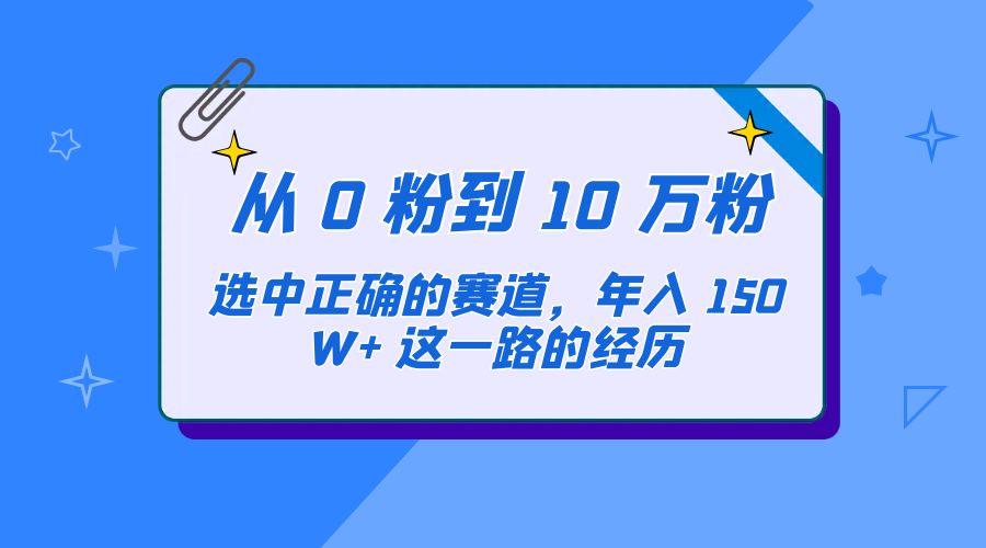 从 0 粉到 10 万粉，选中正确的赛道，年入 150W+ 这一路的经历-客创社 - 专注互联网轻资产创业及网络项目资源整合与分享客创社-免费且强大的项目分享网站！