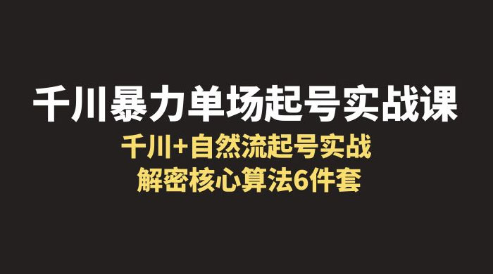 千川暴力单场 · 起号实战课：千川 + 自然流起号实战， 解密核心算法 6 件套-客创社 - 专注互联网轻资产创业及网络项目资源整合与分享客创社-免费且强大的项目分享网站！