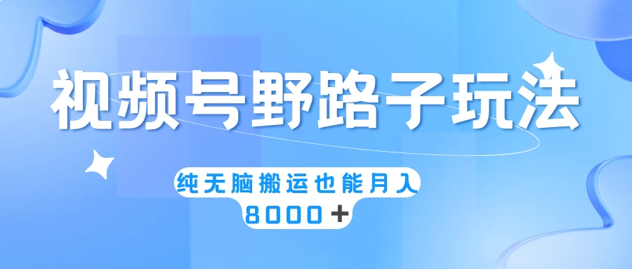 视频号野路子玩法，纯无脑搬运小白可做，月入8000+-客创社 - 专注互联网轻资产创业及网络项目资源整合与分享客创社-免费且强大的项目分享网站！