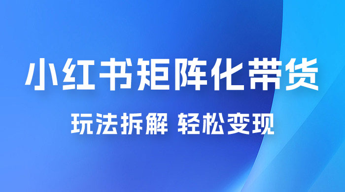 小红书矩阵化带货玩法拆解，保姆级教程，详细拆解这套玩法-客创社 - 专注互联网轻资产创业及网络项目资源整合与分享客创社-免费且强大的项目分享网站！