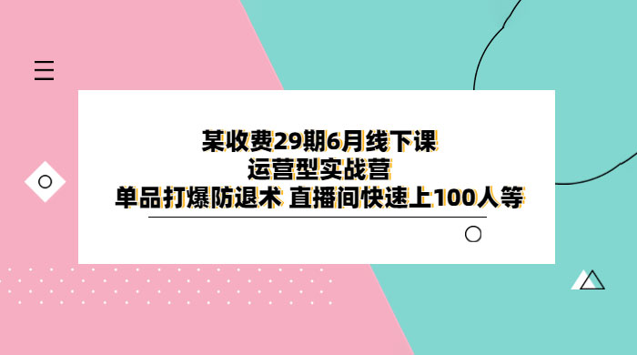 某收费 29 期 6 月线下课 · 运营型实战营：单品打爆防退术，直播间快速上 100 人等-客创社 - 专注互联网轻资产创业及网络项目资源整合与分享客创社-免费且强大的项目分享网站！
