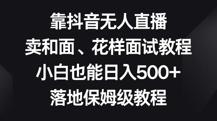 靠抖音无人直播，卖和面、花样面试教程，小白也能日入 500+，落地保姆级教程-客创社 - 专注互联网轻资产创业及网络项目资源整合与分享客创社-免费且强大的项目分享网站！