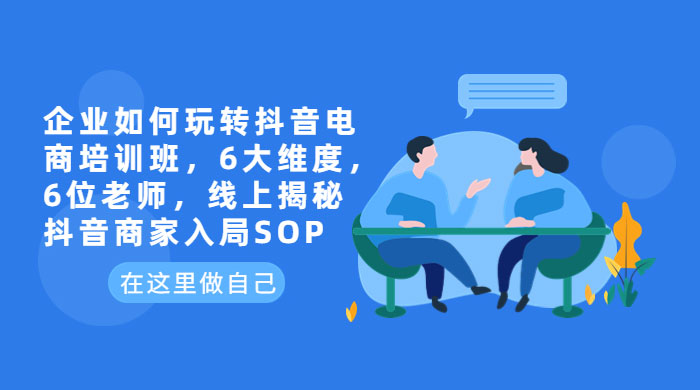 企业如何玩转抖音电商培训班：6 大维度，6 位老师，线上揭秘抖音商家入局 SOP-客创社 - 专注互联网轻资产创业及网络项目资源整合与分享客创社-免费且强大的项目分享网站！