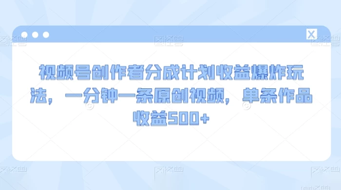 视频号创作者分成计划收益爆炸玩法，一分钟一条原创视频，单条作品收益 500+-客创社 - 专注互联网轻资产创业及网络项目资源整合与分享客创社-免费且强大的项目分享网站！