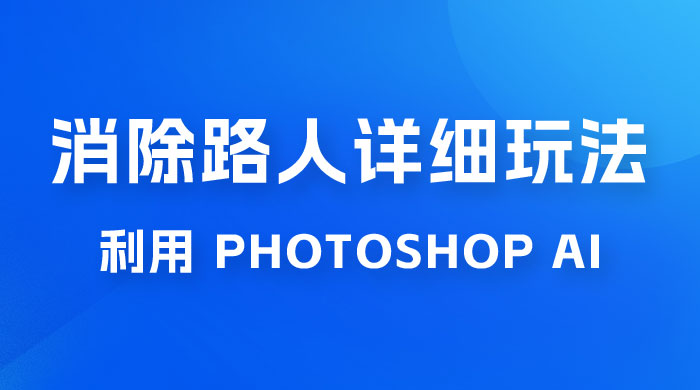 AI 消除路人详细玩法，利用 Photoshop AI 百分百消除，无需魔法 （补充版）-客创社 - 专注互联网轻资产创业及网络项目资源整合与分享客创社-免费且强大的项目分享网站！