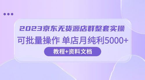 2023 京东 · 无货源店群整套实操：可批量操作，单店月纯利 5000 + 63 节课+资料文档-客创社 - 专注互联网轻资产创业及网络项目资源整合与分享客创社-免费且强大的项目分享网站！