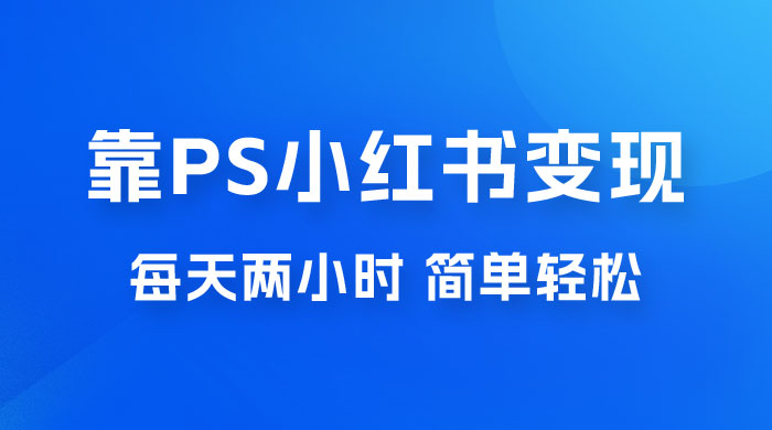 靠 PS 小红书变现，小白做这个赛道非常吃香，每天两小时，简单轻松且暴利-客创社 - 专注互联网轻资产创业及网络项目资源整合与分享客创社-免费且强大的项目分享网站！