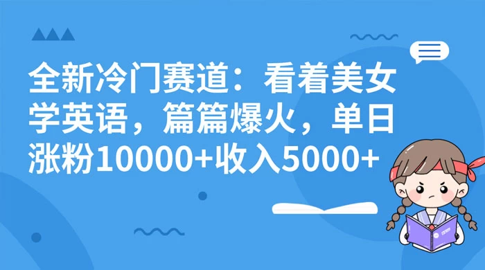 全新冷门赛道：看着美女学英语，篇篇爆火，单日涨粉 10000+ 收入 5000+-客创社 - 专注互联网轻资产创业及网络项目资源整合与分享客创社-免费且强大的项目分享网站！