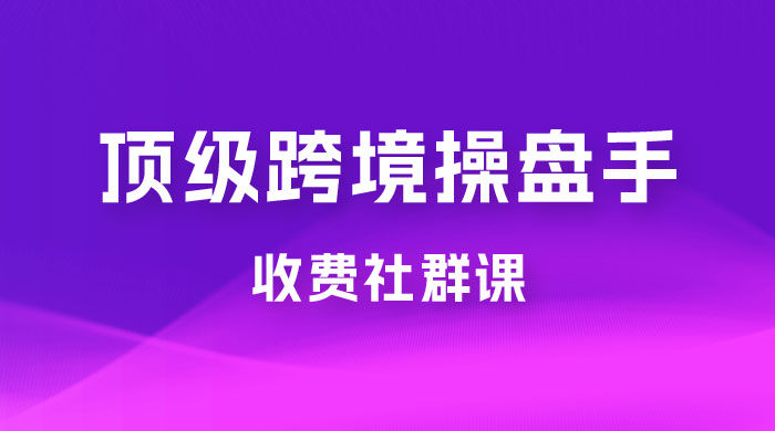 顶级跨境操盘手收费社群课：已累计 100+ 场次，数百小时的干货分享！-客创社 - 专注互联网轻资产创业及网络项目资源整合与分享客创社-免费且强大的项目分享网站！