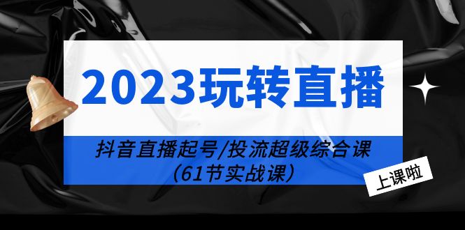 2023 玩转直播线上课：抖音直播起号-投流超级干货「61节实战课」-客创社 - 专注互联网轻资产创业及网络项目资源整合与分享客创社-免费且强大的项目分享网站！