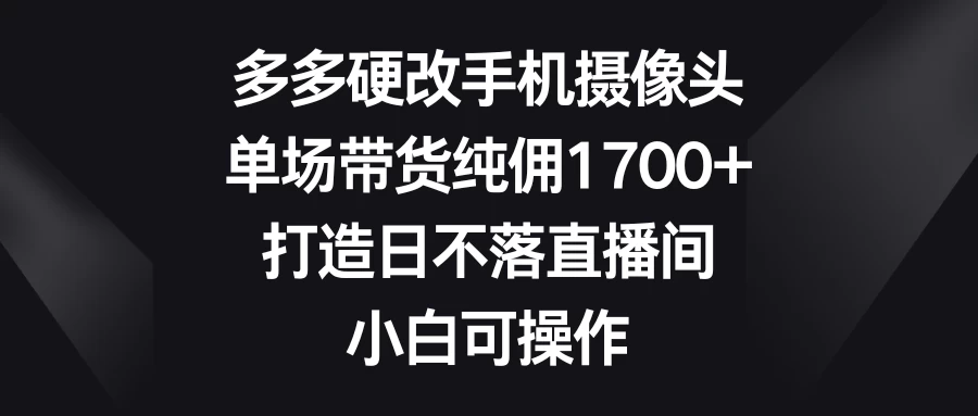 多多硬改手机摄像头，单场带货纯佣1700+，打造日不落直播间，小白可操作-客创社 - 专注互联网轻资产创业及网络项目资源整合与分享客创社-免费且强大的项目分享网站！