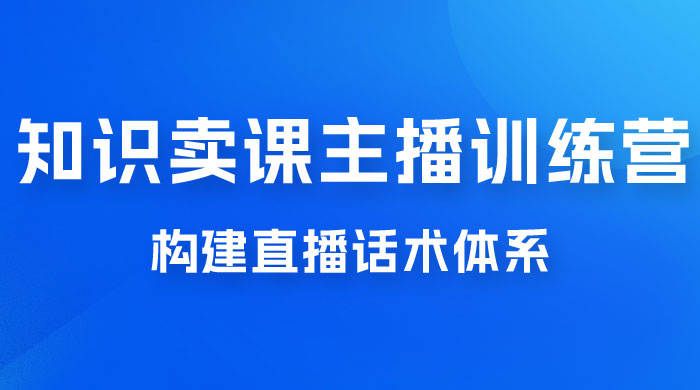 知识卖课主播训练营：找准专属知识产品，打造主播 IP 定位，构建直播话术体系-客创社 - 专注互联网轻资产创业及网络项目资源整合与分享客创社-免费且强大的项目分享网站！