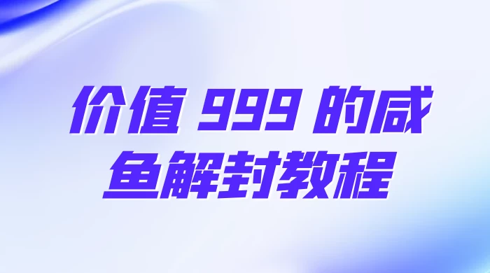 价值 999 的咸鱼解封教程-客创社 - 专注互联网轻资产创业及网络项目资源整合与分享客创社-免费且强大的项目分享网站！