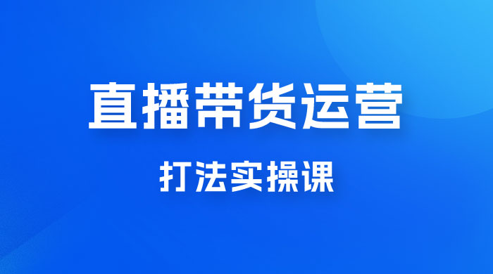 直播带货运营打法实操课，人货场运营打法，打爆高客单单品-客创社 - 专注互联网轻资产创业及网络项目资源整合与分享客创社-免费且强大的项目分享网站！