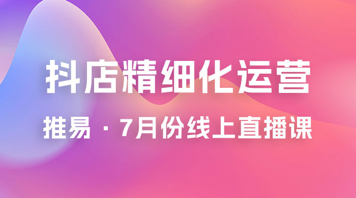 推易 · 抖店精细化运营：7 月份线上直播课商品卡自然流推荐流，起店高阶等玩法-客创社 - 专注互联网轻资产创业及网络项目资源整合与分享客创社-免费且强大的项目分享网站！
