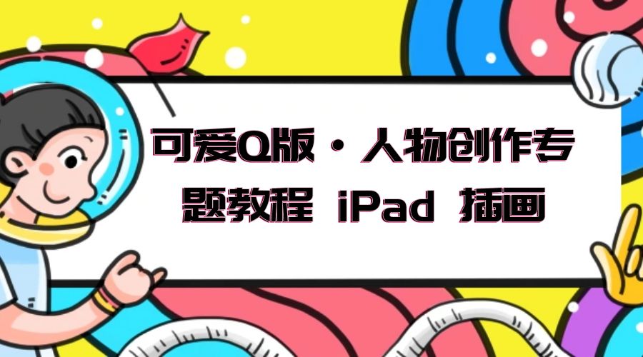 可爱 Q 版 · 人物创作专题教程 iPad 插画：萌系色彩与 Q 版人物课程-客创社 - 专注互联网轻资产创业及网络项目资源整合与分享客创社-免费且强大的项目分享网站！