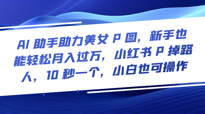 AI 助手助力美女 P 图，新手也能轻松月入过万，小红书 P 掉路人，10 秒一个，小白也可操作-客创社 - 专注互联网轻资产创业及网络项目资源整合与分享客创社-免费且强大的项目分享网站！