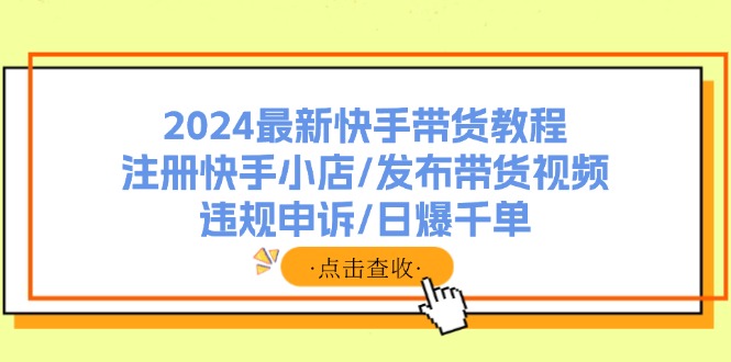 2024最新快手带货教程：注册快手小店/发布带货视频/违规申诉/日爆千单客创社 - 专注互联网轻资产创业及网络项目资源整合与分享客创社 - 专注互联网轻资产创业及网络项目资源整合与分享