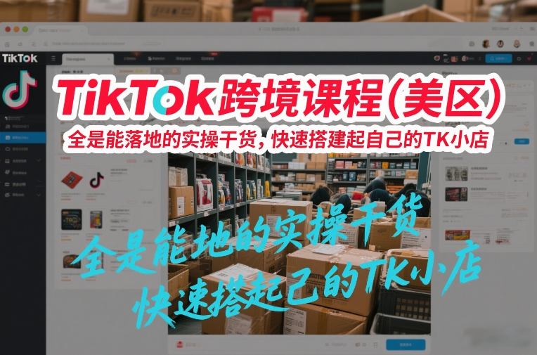 TikTok跨境课程(美区)，全是能落地的实操干货，快速搭建起自己的TK小店主用 -、辅助 +中赚资源