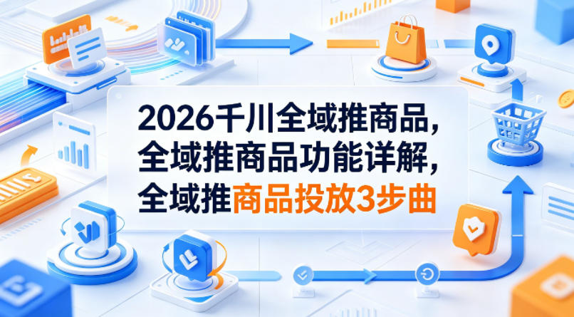 2026千川全域推商品，全域推商品功能详解，全域推商品投放3步曲-九九网创