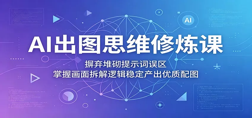 AI出图思维修炼课：摒弃堆砌提示词误区，掌握画面拆解逻辑稳定产出优质配图客创社区-专注互联网轻资产资源整合与分享客创社区-专注互联网轻资产资源整合与分享