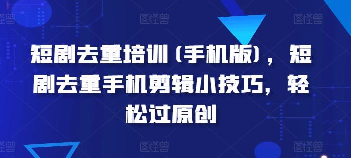 短剧去重培训(手机版)，短剧去重手机剪辑小技巧，轻松过原创客创社 - 专注互联网轻资产创业及网络项目资源整合与分享客创社 - 专注互联网轻资产创业及网络项目资源整合与分享