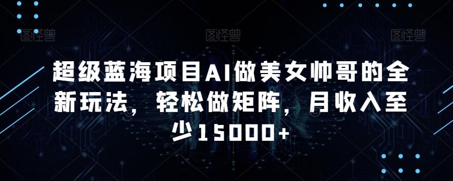 超级蓝海项目AI做美女帅哥的全新玩法，轻松做矩阵，月收入至少15000+【揭秘】客创社 - 专注互联网轻资产创业及网络项目资源整合与分享客创社 - 专注互联网轻资产创业及网络项目资源整合与分享