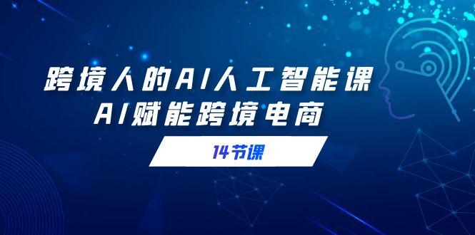 跨境人的AI人工智能课，AI赋能跨境电商(14节课)客创社 - 专注互联网轻资产创业及网络项目资源整合与分享客创社 - 专注互联网轻资产创业及网络项目资源整合与分享
