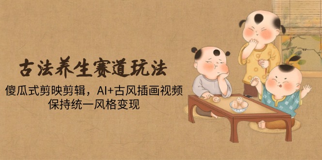古法养生赛道玩法，傻瓜式剪映剪辑，AI+古风插画视频，保持统一风格变现-客创社 - 专注互联网轻资产创业及网络项目资源整合与分享客创社-免费且强大的项目分享网站！