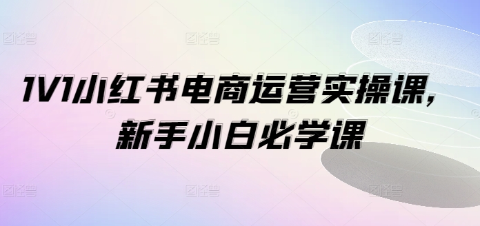 1V1小红书电商运营实操课，新手小白必学课客创社 - 专注互联网轻资产创业及网络项目资源整合与分享客创社 - 专注互联网轻资产创业及网络项目资源整合与分享