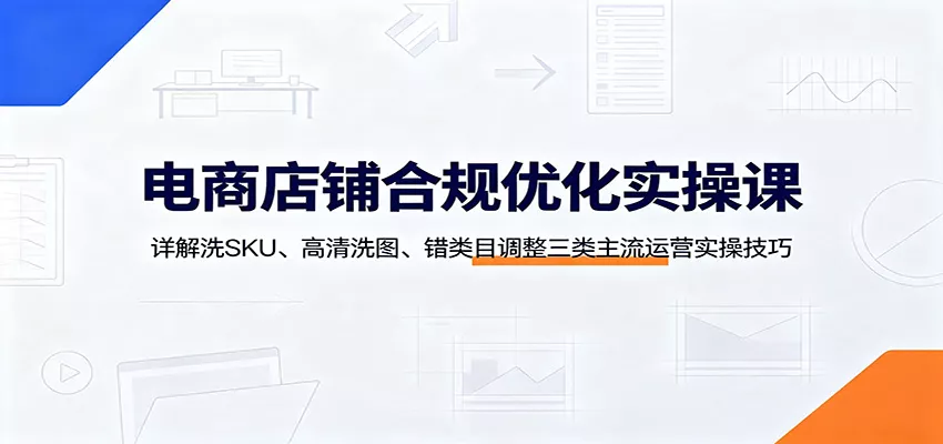 电商店铺合规优化实操课：详解洗SKU、高清洗图、错类目调整三类主流运营实操技巧客创社区-专注互联网轻资产资源整合与分享客创社区-专注互联网轻资产资源整合与分享
