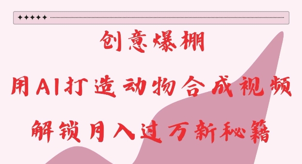 创意爆棚，用AI打造动物合成视频，解锁月入过W新秘籍【揭秘】-客创社 - 专注互联网轻资产创业及网络项目资源整合与分享客创社-免费且强大的项目分享网站！