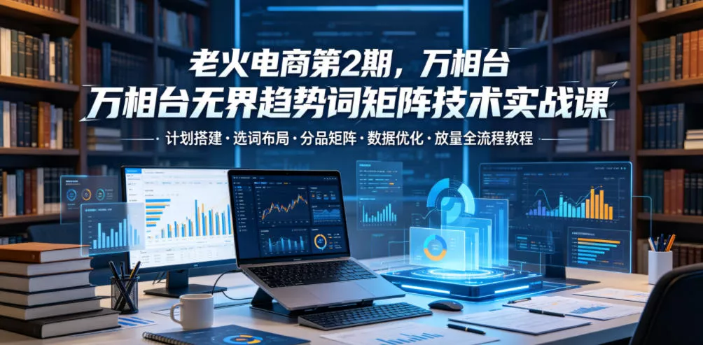 老火电商第2期，万相台无界趋势词矩阵技术实战课，计划搭建・选词布局・分品矩阵・数据优化・放量全流程教程客创社区-专注互联网轻资产资源整合与分享客创社区-专注互联网轻资产资源整合与分享
