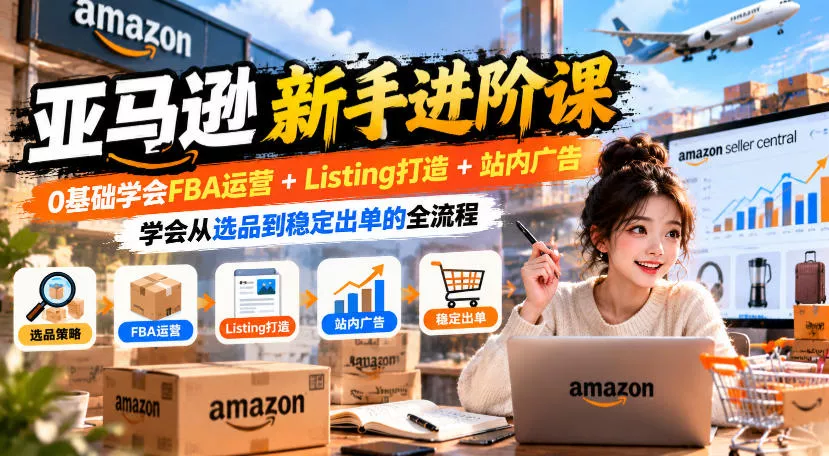 亚马逊新手进阶课，0基础学会FBA运营+Listing打造+站内广告，学会从选品到稳定出单的全流程客创社区-专注互联网轻资产资源整合与分享客创社区-专注互联网轻资产资源整合与分享